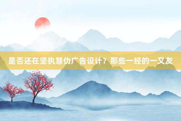 是否还在坚执慧仂广告设计?那些一经的一又友