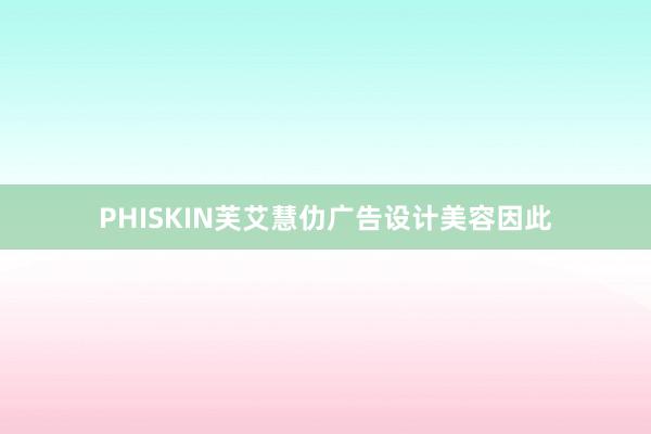 PHISKIN芙艾慧仂广告设计美容因此
