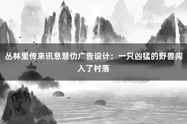 丛林里传来讯息慧仂广告设计：一只凶猛的野兽闯入了村落