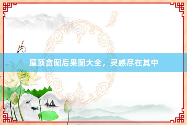 屋顶贪图后果图大全，灵感尽在其中