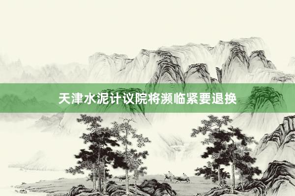 天津水泥计议院将濒临紧要退换