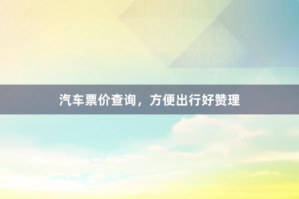 汽车票价查询，方便出行好赞理