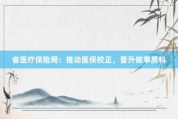 省医疗保险局：推动医保校正，晋升做事质料