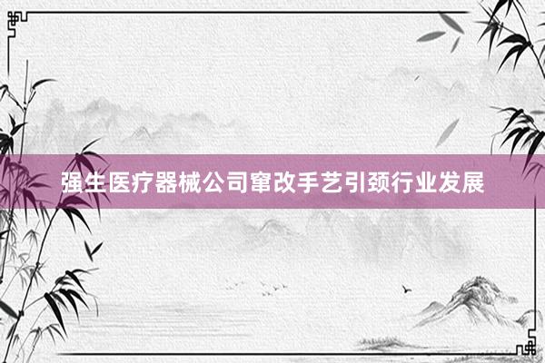 强生医疗器械公司窜改手艺引颈行业发展