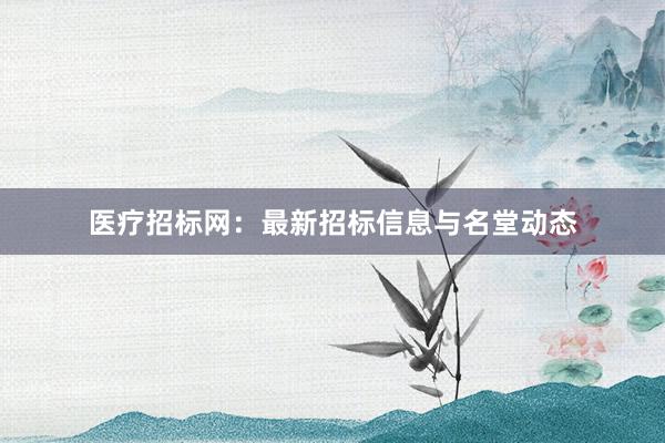 医疗招标网：最新招标信息与名堂动态